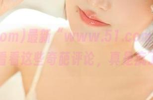 最新“www.51.com”，今天看看这些奇葩评论，真是疯了！