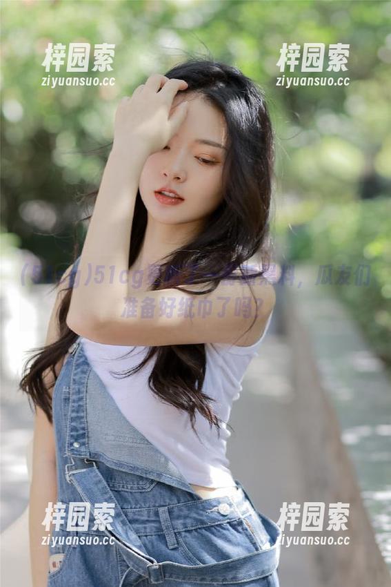51cg更新了一份新黑料，瓜友们准备好纸巾了吗？