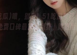喂，别走！51吃瓜今日另一波瓜，免费口碑最赞的八卦，蹭热度淘宝1秒懂！