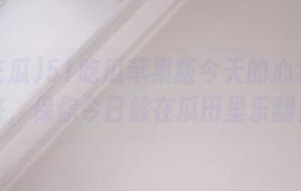 51吃瓜苹果版今天的心水喂起来，保你今日躲在瓜田里乐翻天