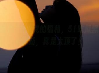 安卓党的福利，51吃瓜黑料每天更新，真是太顶了！