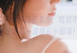 51热门召集令：吃瓜不打烊，快来收藏一波精彩小剧场！