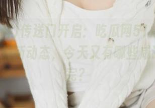 传送门开启：吃瓜网51爆料yandex最新动态，今天又有哪些咸话说不完？