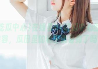 在线看91吃瓜中心的往期内容，瓜田里的秘密我看到了吗？