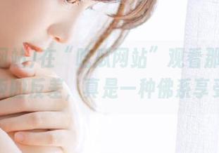 在“吃瓜网站”观看那些令人喷饭的反差,真是一种佛系享受!