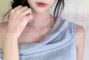 呱呱爆料51更新！在线吃瓜，这里有最新奇葩故事，决定让我忍不住手动截图！