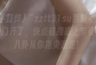 “zztt31su黑料不打烊”入口的门开了，快点链接跟上节奏，别让八卦从你指尖溜走！