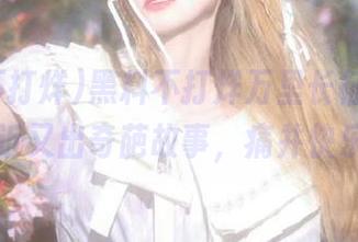 黑料不打烊万里长征篇app，最近又出奇葩故事，痛并快乐着…