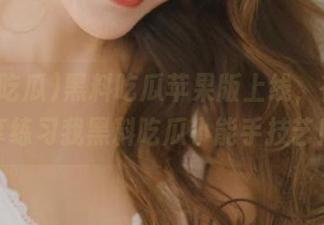 黑料吃瓜苹果版上线，在线分享练习我黑料吃瓜小能手技艺！