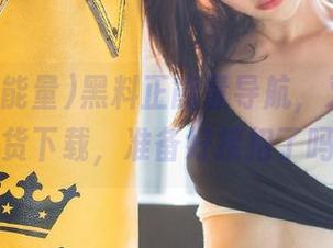 黑料正能量导航，又是一波黑货下载，准备好接招了吗？